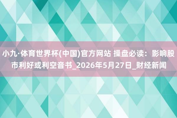 小九·体育世界杯(中国)官方网站 操盘必读：影响股市利好或利空音书_2026年5月27日_财经新闻