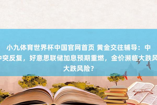 小九体育世界杯中国官网首页 黄金交往辅导：中东冲突反复，好意思联储加息预期重燃，金价濒临大跌风险？