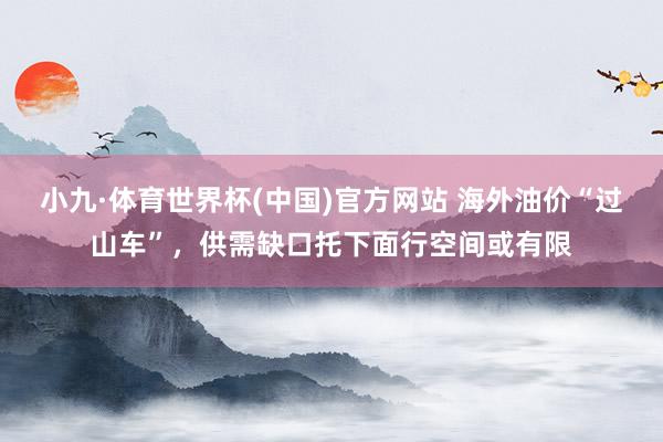 小九·体育世界杯(中国)官方网站 海外油价“过山车”，供需缺口托下面行空间或有限