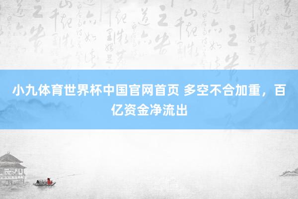 小九体育世界杯中国官网首页 多空不合加重，百亿资金净流出