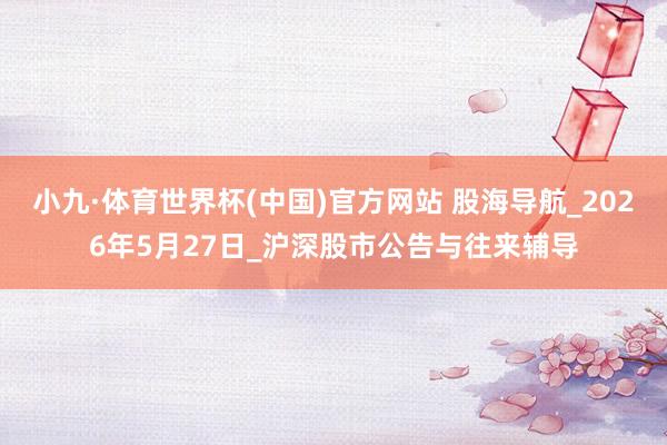 小九·体育世界杯(中国)官方网站 股海导航_2026年5月27日_沪深股市公告与往来辅导