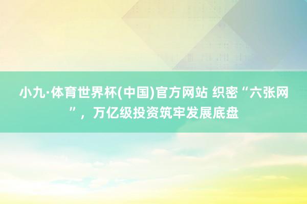 小九·体育世界杯(中国)官方网站 织密“六张网”，万亿级投资筑牢发展底盘