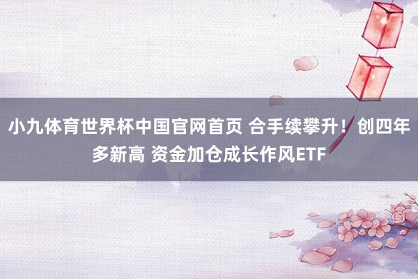 小九体育世界杯中国官网首页 合手续攀升！创四年多新高 资金加仓成长作风ETF