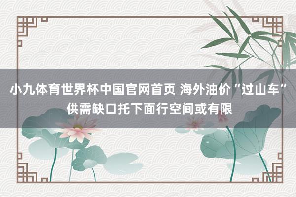 小九体育世界杯中国官网首页 海外油价“过山车” 供需缺口托下面行空间或有限