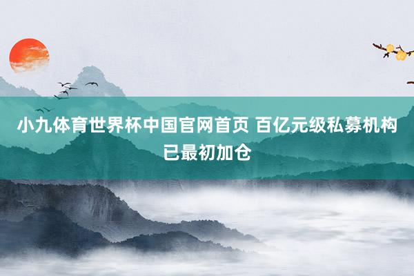 小九体育世界杯中国官网首页 百亿元级私募机构已最初加仓