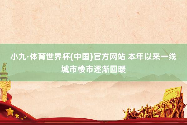 小九·体育世界杯(中国)官方网站 本年以来一线城市楼市逐渐回暖