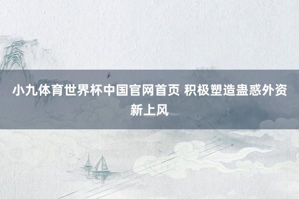 小九体育世界杯中国官网首页 积极塑造蛊惑外资新上风