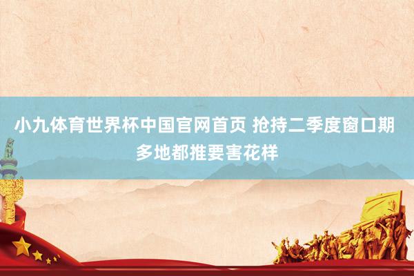 小九体育世界杯中国官网首页 抢持二季度窗口期 多地都推要害花样