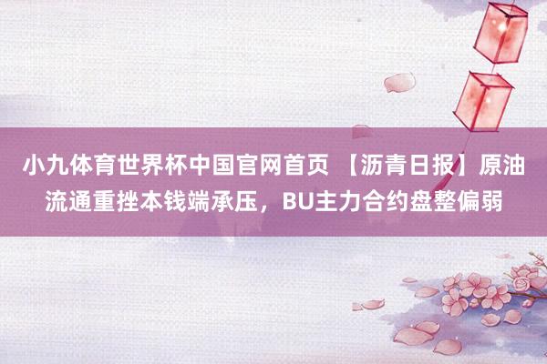 小九体育世界杯中国官网首页 【沥青日报】原油流通重挫本钱端承压，BU主力合约盘整偏弱