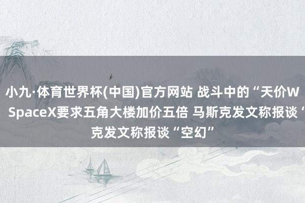 小九·体育世界杯(中国)官方网站 战斗中的“天价Wi-Fi”：SpaceX要求五角大楼加价五倍 马斯克发文称报谈“空幻”