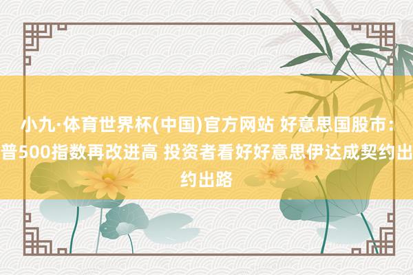 小九·体育世界杯(中国)官方网站 好意思国股市：标普500指数再改进高 投资者看好好意思伊达成契约出路