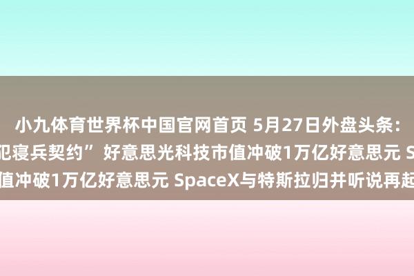 小九体育世界杯中国官网首页 5月27日外盘头条：伊朗训斥好意思国“违犯寝兵契约” 好意思光科技市值冲破1万亿好意思元 SpaceX与特斯拉归并听说再起