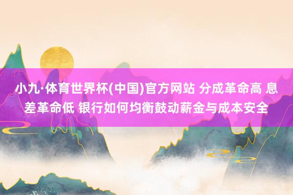 小九·体育世界杯(中国)官方网站 分成革命高 息差革命低 银行如何均衡鼓动薪金与成本安全