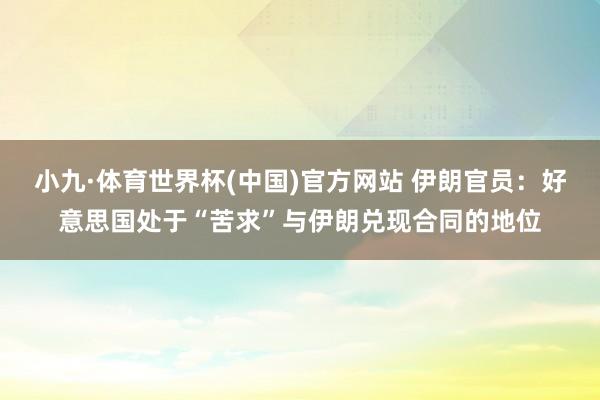 小九·体育世界杯(中国)官方网站 伊朗官员：好意思国处于“苦求”与伊朗兑现合同的地位