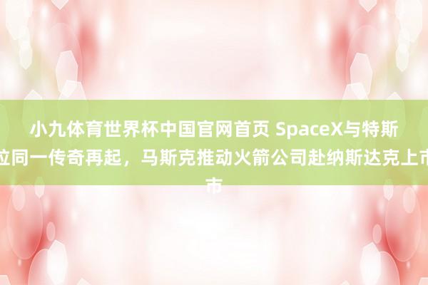 小九体育世界杯中国官网首页 SpaceX与特斯拉同一传奇再起，马斯克推动火箭公司赴纳斯达克上市