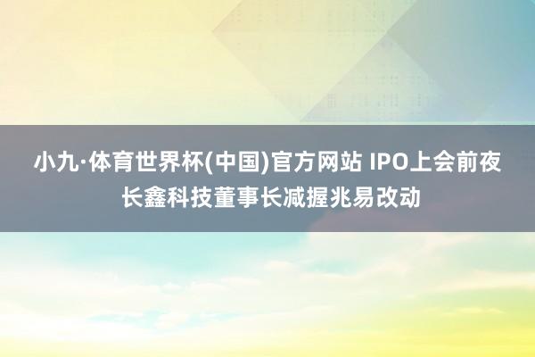 小九·体育世界杯(中国)官方网站 IPO上会前夜 长鑫科技董事长减握兆易改动