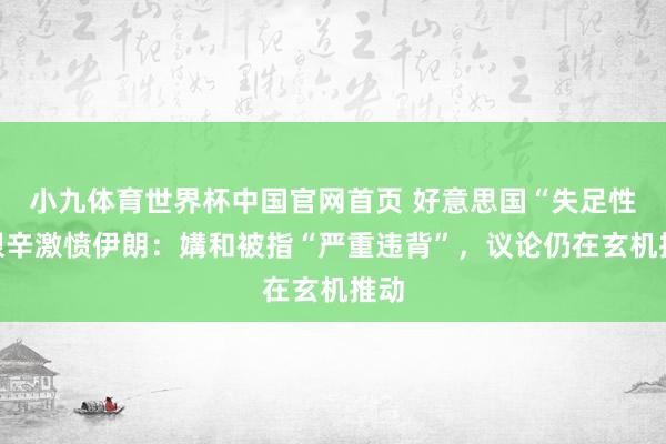 小九体育世界杯中国官网首页 好意思国“失足性”艰辛激愤伊朗：媾和被指“严重违背”，议论仍在玄机推动