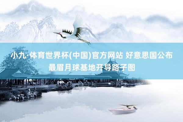 小九·体育世界杯(中国)官方网站 好意思国公布最眉月球基地开导路子图