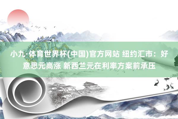 小九·体育世界杯(中国)官方网站 纽约汇市：好意思元高涨 新西兰元在利率方案前承压
