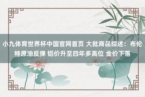 小九体育世界杯中国官网首页 大批商品综述：布伦特原油反弹 铝价升至四年多高位 金价下落