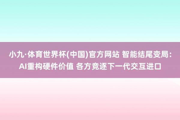 小九·体育世界杯(中国)官方网站 智能结尾变局：AI重构硬件价值 各方竞逐下一代交互进口