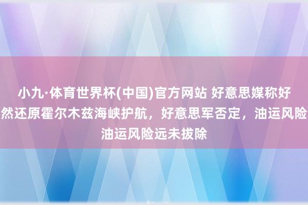 小九·体育世界杯(中国)官方网站 好意思媒称好意思国悄然还原霍尔木兹海峡护航，好意思军否定，油运风险远未拔除