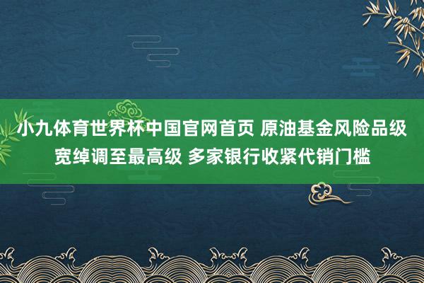 小九体育世界杯中国官网首页 原油基金风险品级宽绰调至最高级 多家银行收紧代销门槛