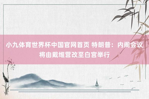 小九体育世界杯中国官网首页 特朗普：内阁会议将由戴维营改至白宫举行