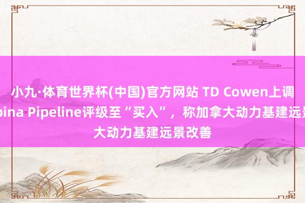 小九·体育世界杯(中国)官方网站 TD Cowen上调Pembina Pipeline评级至“买入”，称加拿大动力基建远景改善