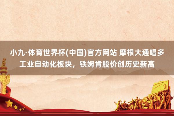 小九·体育世界杯(中国)官方网站 摩根大通唱多工业自动化板块，铁姆肯股价创历史新高