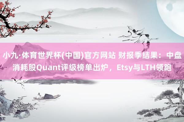 小九·体育世界杯(中国)官方网站 财报季结果：中盘消耗股Quant评级榜单出炉，Etsy与LTH领跑
