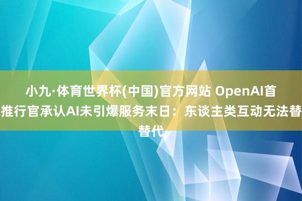 小九·体育世界杯(中国)官方网站 OpenAI首席推行官承认
