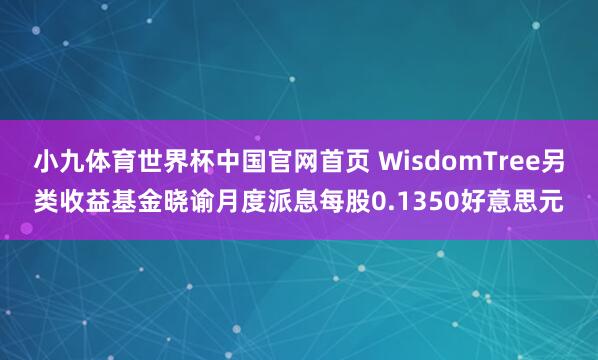小九体育世界杯中国官网首页 WisdomTree另类收益基金晓谕月度派息每股0.1350好意思元