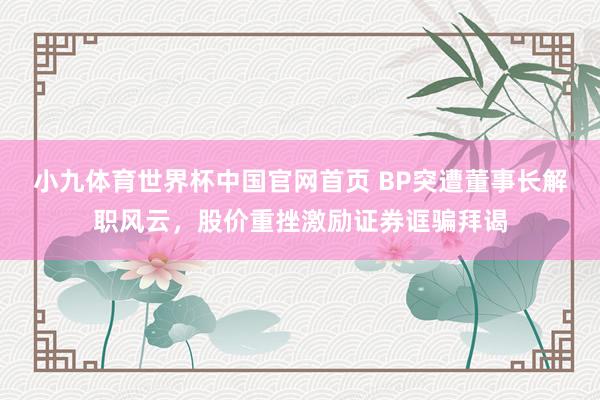 小九体育世界杯中国官网首页 BP突遭董事长解职风云，股价重挫激励证券诓骗拜谒