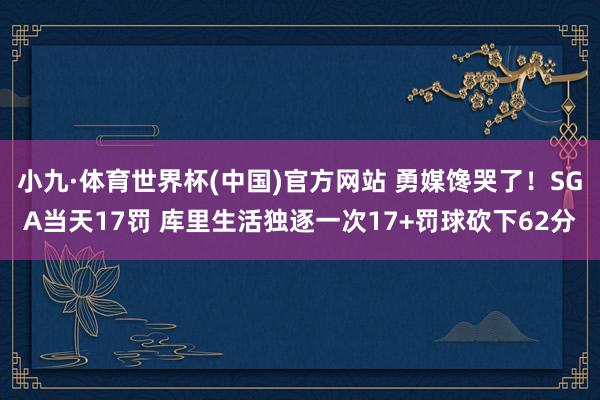 小九·体育世界杯(中国)官方网站 勇媒馋哭了！SGA当天17罚 库里生活独逐一次17+罚球砍下62分
