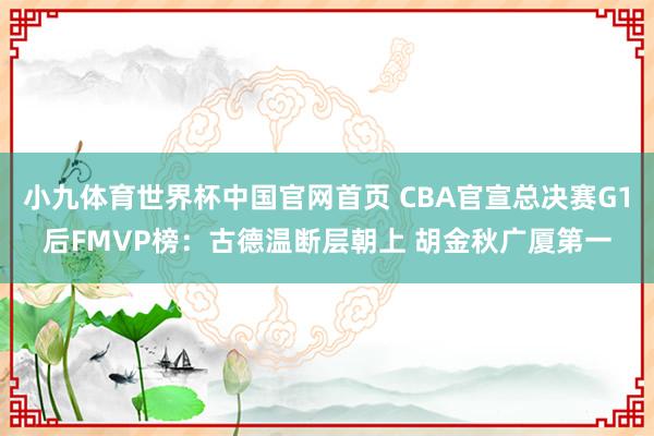 小九体育世界杯中国官网首页 CBA官宣总决赛G1后FMVP榜：古德温断层朝上 胡金秋广厦第一