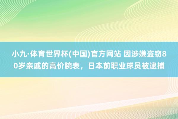 小九·体育世界杯(中国)官方网站 因涉嫌盗窃80岁亲戚的高价腕表，日本前职业球员被逮捕