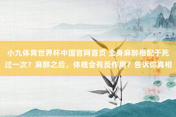 小九体育世界杯中国官网首页 全身麻醉相配于死过一次？麻醉之后，体魄会有反作用？告诉你真相