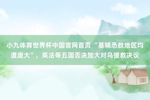 小九体育世界杯中国官网首页 “基辅悉数地区均遭庞大”，英法等五国否决加大对乌援救决议