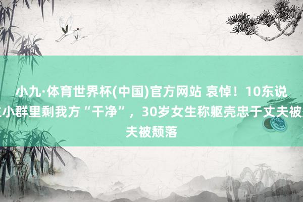 小九·体育世界杯(中国)官方网站 哀悼！10东说念主小群里剩我方“干净”，30岁女生称躯壳忠于丈夫被颓落