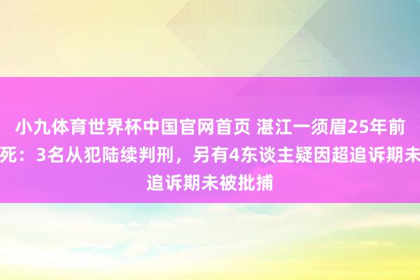 小九体育世界杯中国官网首页 湛江一须眉25年前被殴致死：3名从犯陆续判刑，另有4东谈主疑因超追诉期未被批捕