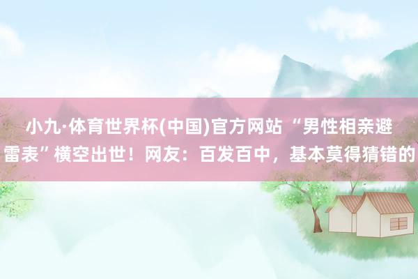 小九·体育世界杯(中国)官方网站 “男性相亲避雷表”横空出世！网友：百发百中，基本莫得猜错的
