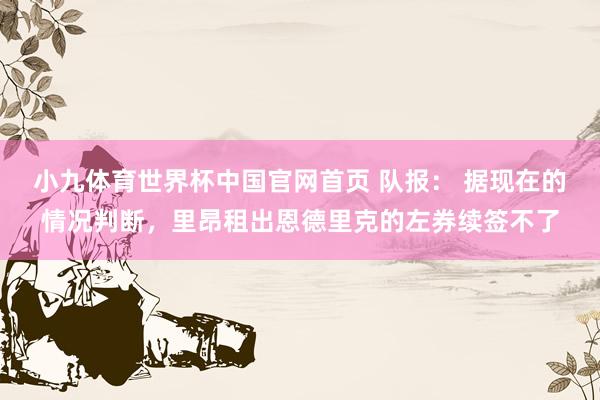 小九体育世界杯中国官网首页 队报： 据现在的情况判断，里昂租出恩德里克的左券续签不了