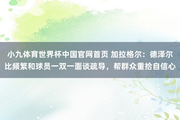 小九体育世界杯中国官网首页 加拉格尔：德泽尔比频繁和球员一双一面谈疏导，帮群众重拾自信心