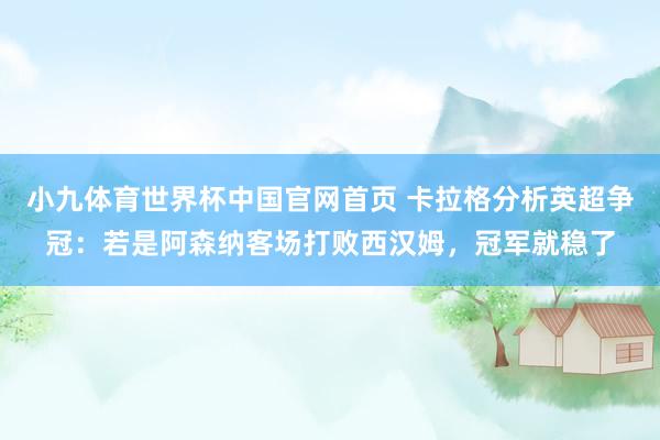 小九体育世界杯中国官网首页 卡拉格分析英超争冠：若是阿森纳客场打败西汉姆，冠军就稳了