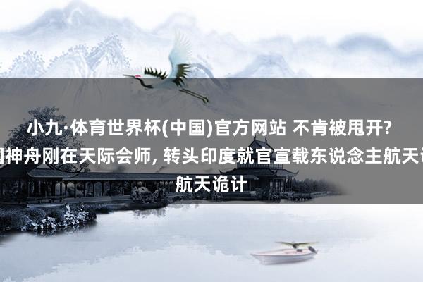 小九·体育世界杯(中国)官方网站 不肯被甩开? 中国神舟刚在天际会师, 转头印度就官宣载东说念主航天诡计