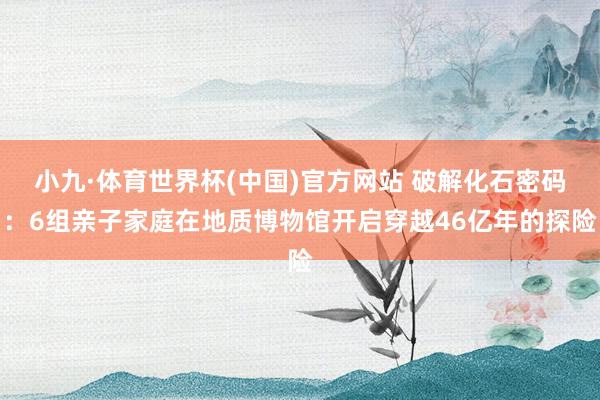 小九·体育世界杯(中国)官方网站 破解化石密码：6组亲子家庭在地质博物馆开启穿越46亿年的探险