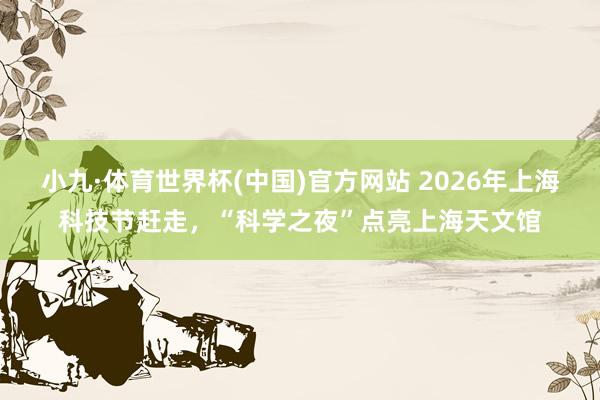 小九·体育世界杯(中国)官方网站 2026年上海科技节赶走，“科学之夜”点亮上海天文馆