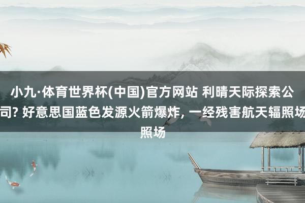 小九·体育世界杯(中国)官方网站 利晴天际探索公司? 好意思国蓝色发源火箭爆炸, 一经残害航天辐照场