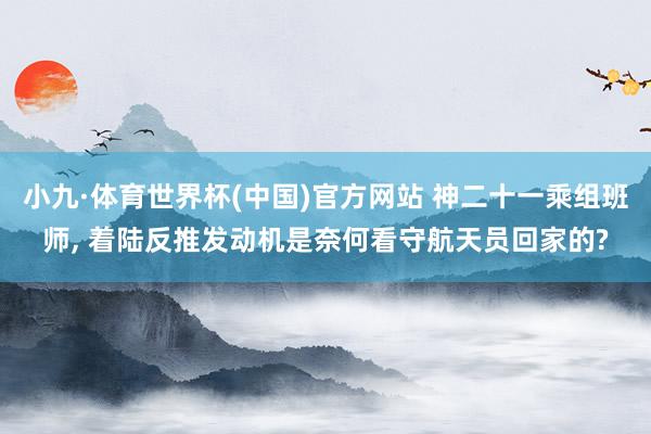 小九·体育世界杯(中国)官方网站 神二十一乘组班师, 着陆反推发动机是奈何看守航天员回家的?